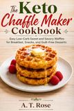 The Keto Chaffle Maker Cookbook: Easy Low-Carb Sweet and Savory Waffles for Breakfast, Snacks, and Guilt-Free Desserts