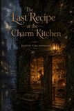 The Last Recipe at the Charm Kitchen: A Cozy Fantasy of Magical Cooking, Found Family, and Second Chances