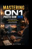 MASTERING ON1 Photo RAW 2026: The Complete Guide to AI Editing, Photo Organization, Layers, Masking, and Professional Workflows