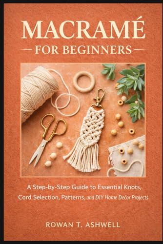MACRAMÉ FOR BEGINNERS: A Step-by-Step Guide to Essential Knots, Cord Selection, Patterns, and DIY Home Décor Projects