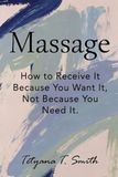 Massage: How to Receive It Because You Want It, Not Because You Need It.