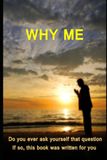 Why Me: Do ever ask yourself that question? If so, then this book was written for you!