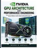 NVIDIA GPU Architecture and Performance Engineering: Advanced Techniques for CUDA Programming, Parallel Computing, Memory Efficiency, Kernel Tuning, and Workload Scaling