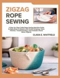 Zigzag Rope Sewing: A Step-by-Step Coiled Rope Sewing Machine Guide to Rope Bowls & Baskets with Perfect Shaping, Clean Finishes, Troubleshooting, and 15 Modern Home Décor Projects