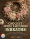 Crochet Spring And Summer Wreaths: 30 Floral, Botanical And Coastal Designs With Beginner-Friendly Patterns And Customizable Trims