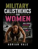 Military Calisthenics for Women: Build Strength, Confidence, and a Warrior Body Without a Gym