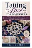 Tatting Lace for Beginners: A Step-by-Step Guide to Shuttle Tatting, Essential Techniques, Beautiful Lace Patterns, and Elegant Handmade Designs