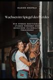 Wachsen im Spiegel des Pferdes: Wie Pferde emotionale Stärke fördern und Menschen nachhaltig verändern