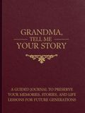 GRANDMA, TELL ME YOUR STORY: A Guided Journal to Preserve Your Memories, Stories, and Life Lessons for Future Generations