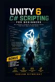 Unity 6 C# Scripting for Beginners: The Architect’s Blueprint to Interactive Reality: From First Logic to Final Build