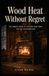Wood Heat Without Regret: The Honest Guide to Heating Your Home the Old- Fashioned Way