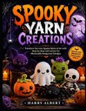 Spooky Yarn Creations: Transform Yarn into Spooky Works of Art with Step-by-Step Instructions for Memorable Amigurumi Designs