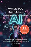 While You Scroll… Artificial intelligence for teens.: How to go from spectator to creator in the age of AI (ages 13–18)