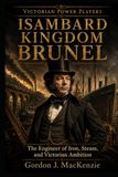 Isambard Kingdom Brunel: The Engineer of Iron, Steam, and Victorian Ambition