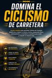 Domina el Ciclismo de Carretera: La guía completa para aprender Ciclismo de Carretera desde cero y mejorar tu técnica, táctica, preparación física, entrenamiento y mentalidad competitiva para rendir