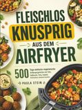 Fleischlos knusprig aus dem Airfryer: 500 Tage einfache vegetarische Anfängergerichte mit Tofu, Halloumi, Feta, Falafel, Kichererbsen, Gemüse & Garzeiten