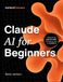 Claude AI Claude AI for Beginners: A Practical Step-by-Step Guide to Claude AI – Using Claude Code, Agents, and Cowork for Daily Tasks
