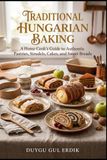 TRADITIONAL HUNGARIAN BAKING: A Home Cook’s Guide to Authentic Pastries, Strudels, Cakes, and Sweet Breads