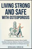 LIVING STRONG AND SAFE WITH OSTEOPOROSIS: A Comprehensive Guide to Bone Health, Nutrition, Exercise, Balance, Fracture Prevention, and Current Approaches to Osteoporosis Care