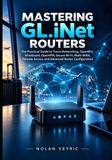 Mastering GL.iNet Mastering GL.iNet Routers: The Practical Guide to Travel Networking, OpenWrt, WireGuard, OpenVPN, Secure Wi-Fi, Multi-WAN, Remote Access, and Advanced Router Configuration