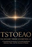 TSTOEAO: Swygert TSTOEAO: The Swygert Theory Of Everything AO: A Foundational Introduction To Encoded Equilibrium, Substrate, Value, And The Structure Of Reality