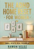 The ADHD Home Reset for Women: A Shame-Free 5-Minute Cleaning and Decluttering System to Organize Your Space, Reduce Overwhelm, and Build Routines That Fit Real Life