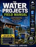 The Water Projects Field Manual: A Practical, Illustrated Guide to Rainwater Harvesting, Storage, Pumps and Filtration: Step-by-Step Systems for Your Home, Cabin, or Homestead in Any Climate
