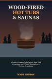 Vermont Homesteader Bains nordiques et saunas à bois : Guide du constructeur pour tonneaux en cèdre, conversions de bacs de stockage et chauffage hors réseau