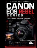 Canon EOS Rebel Series: The Ultimate Beginner's Manual: The Practical Beginner's Guide to Camera Controls, Shooting Modes, Exposure, Focus, Lighting, Paperback