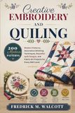Creative Embroidery and Quilting: 200 Modern Patterns, Decorative Stitching Techniques, Beautiful Quilt Designs, and Fabric Art Projects for Every Skill Level