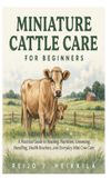 Miniature Independently Published Miniature Cattle Care for Beginners: A Practical Guide to Housing, Nutrition, Grooming, Handling, Health Routines, and Everyday Mini Cow Care