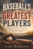 Baseball's Greatest Players: Power, Precision, Pitching and the Legends Who Built America’s Game