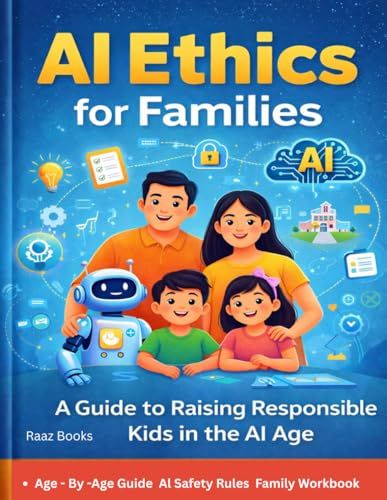 AI Ethics for Families: The Complete Parent's Guide to Raising Children Safely and Responsibly in the Age of Artificial Intelligence AI Safety Rules, ... & Family Conversations for Kids Ages 3–17