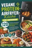Vegane Protein-Airfryer-Küche für Anfänger: 120 schnelle und einfache proteinreiche Rezepte für die Heißluftfritteuse – von Frühstück und Snacks bis zu Hauptgerichten und Desserts