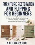 Furniture Restoration and Flipping for Beginners: A Step-by-Step Guide to Refinishing, Painting, Pricing, and Selling Secondhand Furniture for Profit