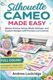 Silhouette Cameo Made Easy: Master Precise Setup, Blade Settings, and Custom Designs with Precision and Creativity (FULL COLOR)