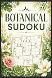 Botanical Sudoku: Botanical Sudoku: A Nature-Themed Collection of 100 Large-Print Sudoku Puzzles for Relaxation and Cognitive Fitness | 100 Puzzles | Easy, Medium, Hard | 9 x 9 Grids | 6 x 9 Size | Travel Friendly