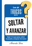 LOS 49 TRUCOS PARA SOLTAR Y AVANZAR: Dejar ir lo que pesa, soltar el pasado y empezar de nuevo