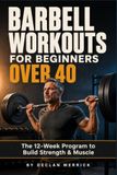 Barbell Workouts for Beginners Over 40: The 12-Week Program to Build Strength and Muscle with Safe, Step-by-Step Squats, Deadlifts, and Presses