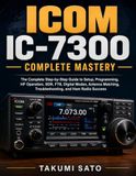 ICOM IC-7300 Complete Mastery: The Complete Step-by-Step Guide to Setup, Programming, HF Operation, SDR, FT8, Digital Modes, Antenna Matching, Troubleshooting, and Ham Radio Success