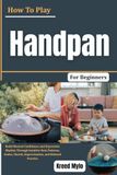 How To Play Handpan For Beginners: Build Musical Confidence and Expressive Rhythm Through Intuitive Note Patterns, Scales, Chords, Improvisation, and Relaxed Practice