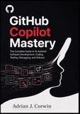 GITHUB COPILOT MASTERY: The Complete Guide to AI-Assisted Software Development, Coding, Testing, Debugging, and Delivery