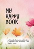 My Happy Book: A place to remember the Joy, Gratitude, and Moments that Matter Most