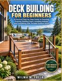 DECK BUILDING FOR BEGINNERS: A Practical Step-by-Step Guide to Planning, Framing, Building Stairs, Installing Railings, and Completing Safe, Durable Outdoor Decks