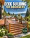 DECK BUILDING FOR BEGINNERS: A Practical Step-by-Step Guide to Planning, Framing, Building Stairs, Installing Railings, and Completing Safe, Durable Outdoor Decks