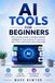 AI TOOLS FOR BEGINNERS: A Practical Guide to Using Artificial Intelligence to Save Time, Work Smarter, and Boost Everyday Productivity