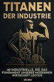 Titanen der Industrie: 40 Industrielle, die das Fundament unserer modernen Wirtschaft legten