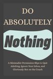 Do Absolutely Nothing: A Minimalist Permission Slips to Quit Adulting, Ignore Your Inbox, and Gloriously Rot on the Couch