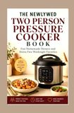 THE NEWLYWED TWO PERSON PRESSURE COOKER BOOK: Fast Homemade Dinners and Stress Free Weeknight Favorites