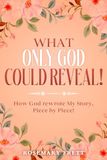 WHAT ONLY GOD COULD REVEAL: How God Rewrote My Story, Piece by Piece